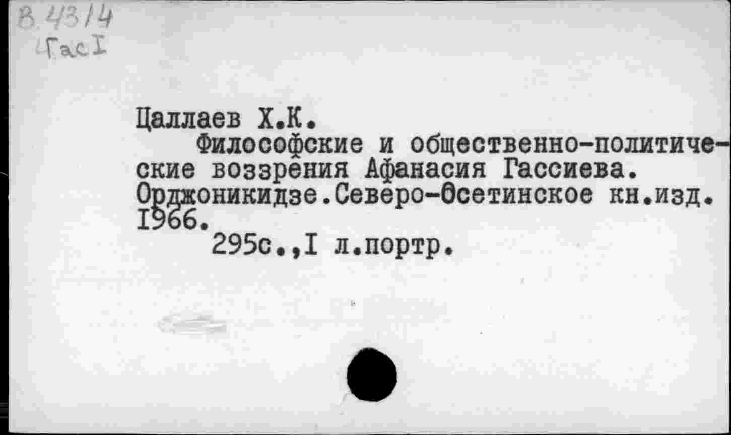 ﻿к
Гкс!
Цаллаев Х.К.
Философские и общественно-политиче ские воззрения Афанасия Гассиева. Орджоникидзе.Северо-Осетинское кн.изд.
295с.,I л.портр.